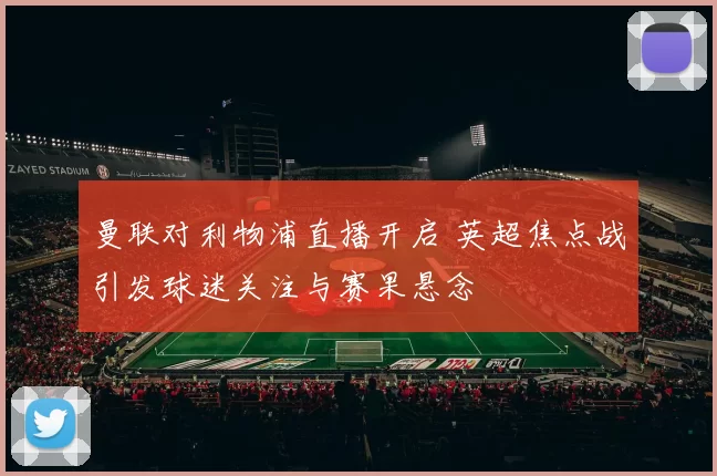 曼联对利物浦直播开启 英超焦点战引发球迷关注与赛果悬念