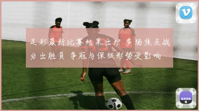 足彩最新比赛结果出炉 多场焦点战分出胜负 争冠与保级形势受影响