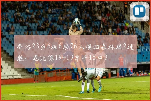 乔治23分6板6助76人横扫森林狼2连胜，恩比德19+13华子15中3