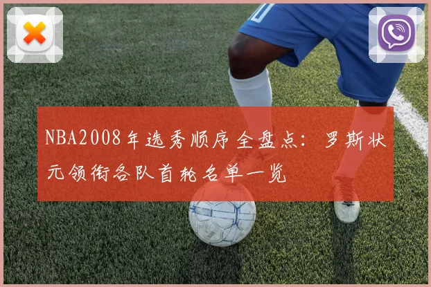 NBA2008年选秀顺序全盘点：罗斯状元领衔各队首轮名单一览