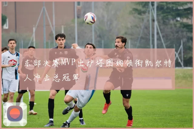 东部决赛MVP出炉塔图姆领衔凯尔特人冲击总冠军
