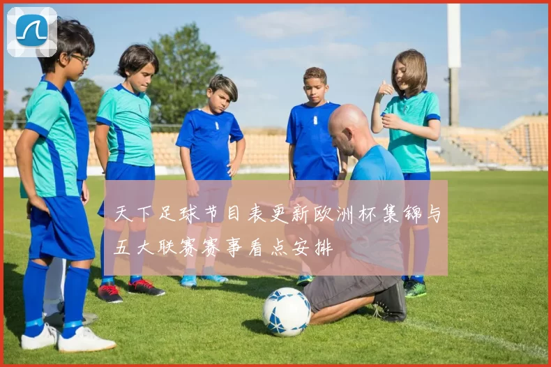 天下足球节目表更新欧洲杯集锦与五大联赛赛事看点安排