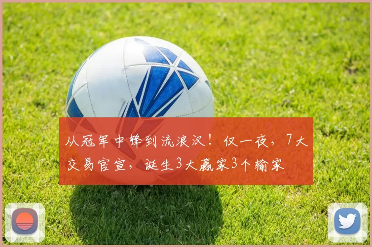 从冠军中锋到流浪汉！仅一夜，7大交易官宣，诞生3大赢家3个输家