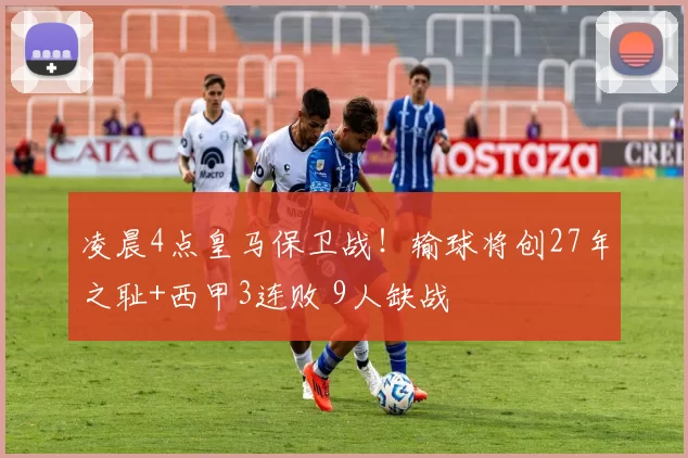 凌晨4点皇马保卫战!输球将创27年之耻+西甲3连败 9人缺战