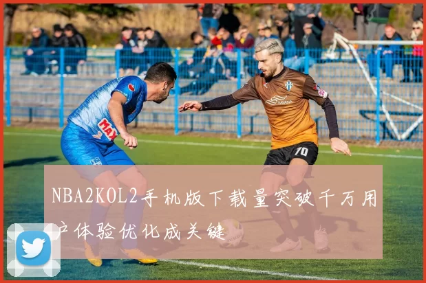 NBA2KOL2手机版下载量突破千万用户体验优化成关键
