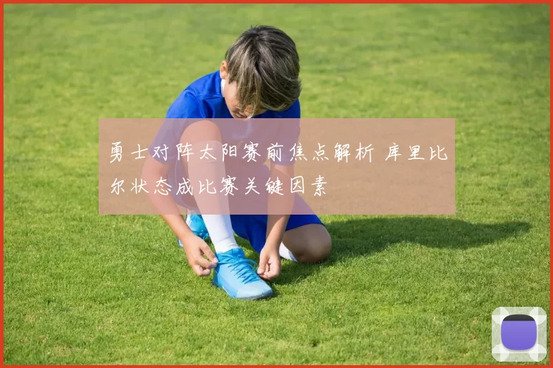 勇士对阵太阳赛前焦点解析 库里比尔状态成比赛关键因素