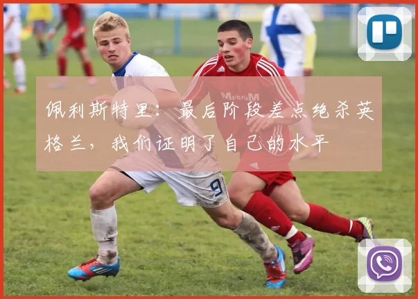 佩利斯特里：最后阶段差点绝杀英格兰，我们证明了自己的水平