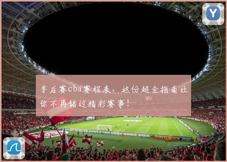 季后赛cba赛程表,这份超全指南让你不再错过精彩赛事!