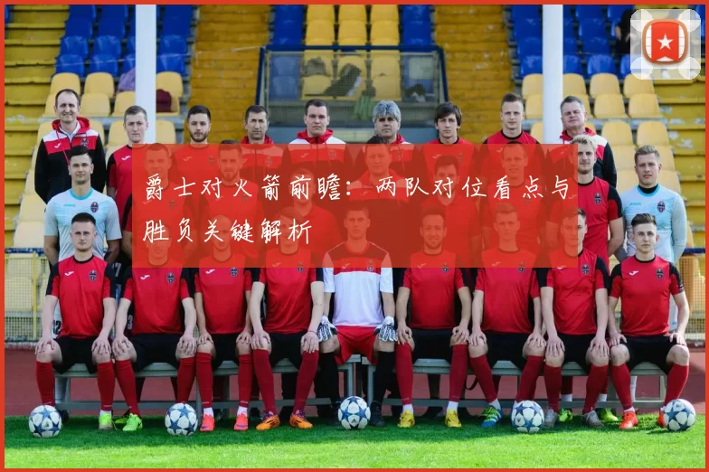 爵士对火箭前瞻：两队对位看点与胜负关键解析