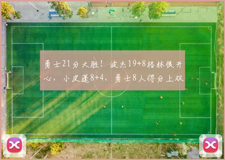 勇士21分大胜！波杰19+8格林很开心，小皮蓬8+4，勇士8人得分上双