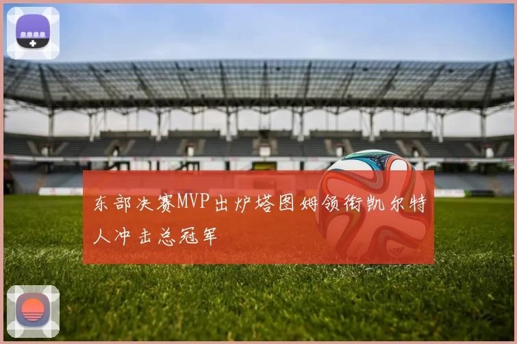 东部决赛MVP出炉塔图姆领衔凯尔特人冲击总冠军