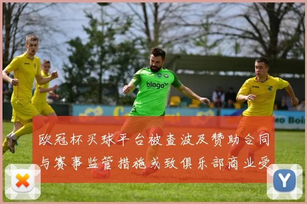 欧冠杯买球平台被查波及赞助合同与赛事监管措施或致俱乐部商业受限