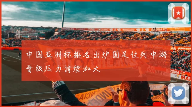 中国亚洲杯排名出炉国足位列中游晋级压力持续加大