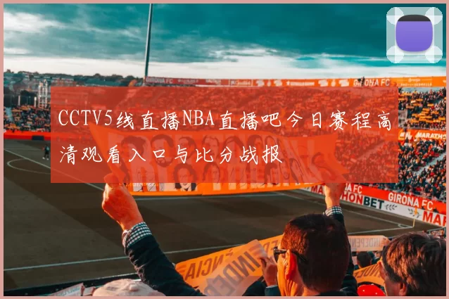 CCTV5线直播NBA直播吧今日赛程高清观看入口与比分战报