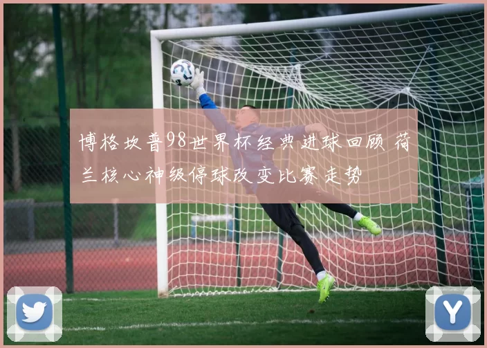 博格坎普98世界杯经典进球回顾 荷兰核心神级停球改变比赛走势