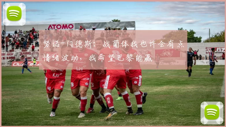 努诺-门德斯：战葡体我也许会有点情绪波动，我希望巴黎能赢