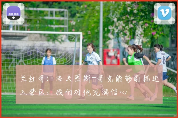 兰杜奇：洛夫图斯-奇克能够前插进入禁区，我们对他充满信心