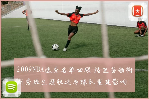 2009NBA选秀名单回顾 格里芬领衔新秀班生涯轨迹与球队重建影响