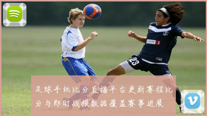 足球手机比分直播平台更新赛程比分与即时战报数据覆盖赛事进展