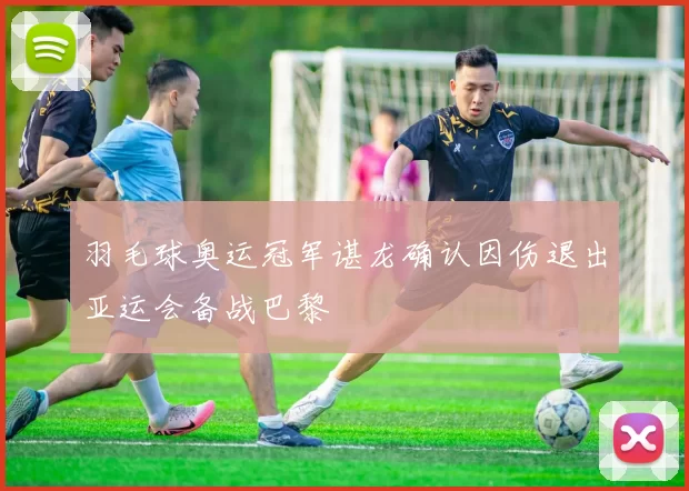 羽毛球奥运冠军谌龙确认因伤退出亚运会备战巴黎