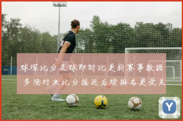 球琛比分足球即时比更新赛事数据 多场对决比分接近后续排名更受关注