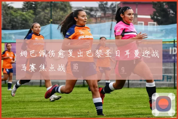 姆巴佩伤愈复出巴黎圣日耳曼迎战马赛焦点战