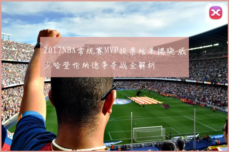 2017NBA常规赛MVP投票结果揭晓 威少哈登伦纳德争夺战全解析