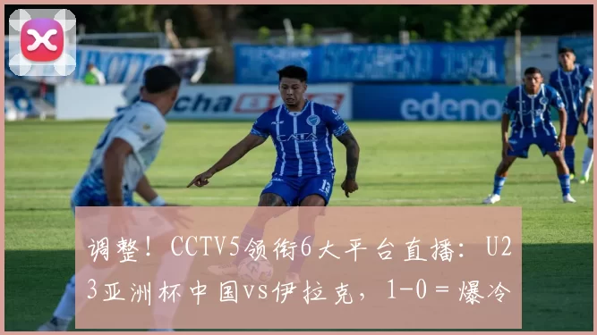 调整!CCTV5领衔6大平台直播:U23亚洲杯中国vs伊拉克,1-0=爆冷