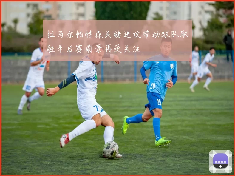 拉马尔帕特森关键进攻带动球队取胜季后赛前景再受关注