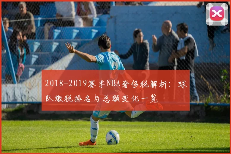 2018-2019赛季NBA奢侈税解析：球队缴税排名与总额变化一览