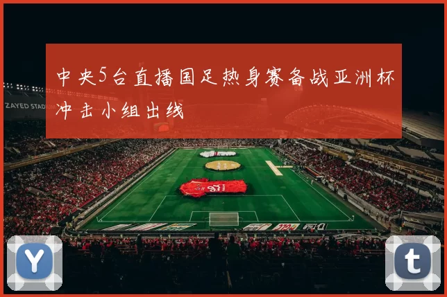 中央5台直播国足热身赛备战亚洲杯冲击小组出线