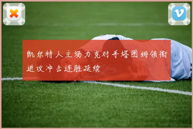 凯尔特人主场力克对手塔图姆领衔进攻冲击连胜延续