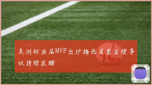 美洲杯历届MVP出炉梅西居首后续争议持续发酵