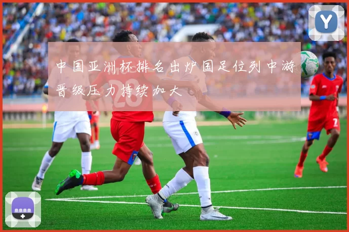中国亚洲杯排名出炉国足位列中游晋级压力持续加大