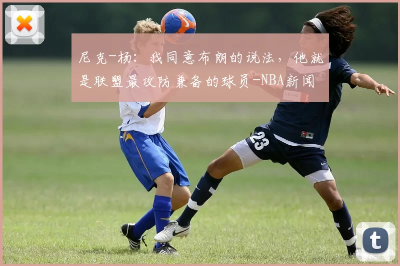 尼克-杨:我同意布朗的说法,他就是联盟最攻防兼备的球员-NBA新闻