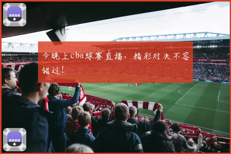 今晚上cba球赛直播,精彩对决不容错过!