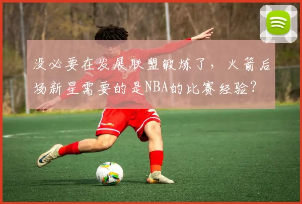 没必要在发展联盟锻炼了，火箭后场新星需要的是NBA的比赛经验？