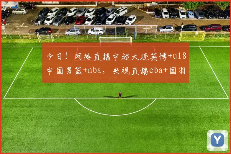 今日！网络直播中超大连英博+u18中国男篮+nba，央视直播cba+国羽