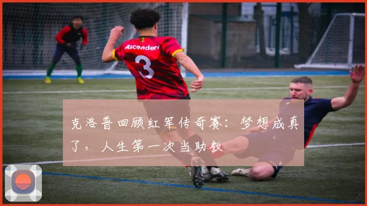 克洛普回顾红军传奇赛：梦想成真了，人生第一次当助教