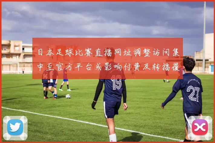 日本足球比赛直播网址调整访问集中至官方平台或影响付费及转播覆盖