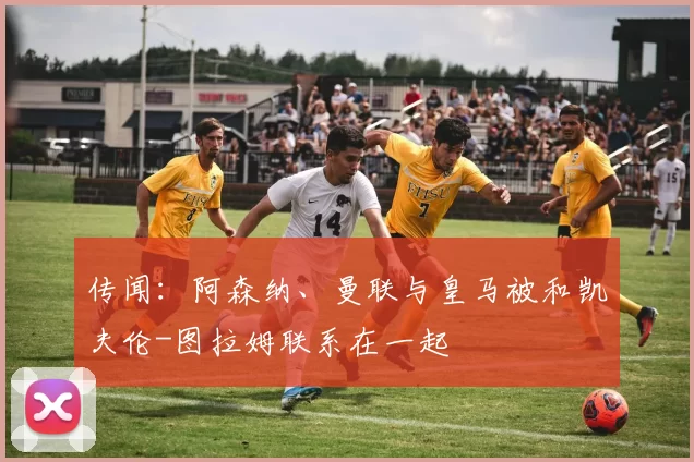 传闻：阿森纳、曼联与皇马被和凯夫伦-图拉姆联系在一起