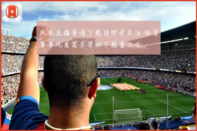 凤凰直播普通下载持续受关注 体育赛事观看需求带动下载量上升