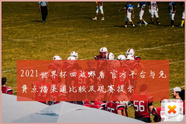 2021世界杯回放哪看 官方平台与免费点播渠道比较及观赛提示