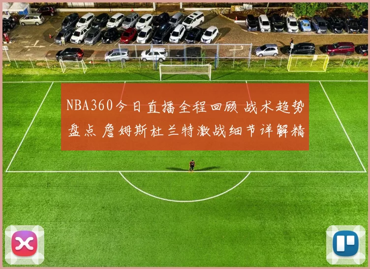 NBA360今日直播全程回顾 战术趋势盘点 詹姆斯杜兰特激战细节详解精彩瞬间