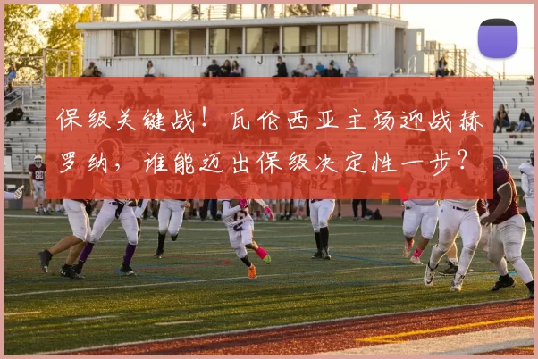 保级关键战！瓦伦西亚主场迎战赫罗纳，谁能迈出保级决定性一步？_比赛_客场_塔利亚