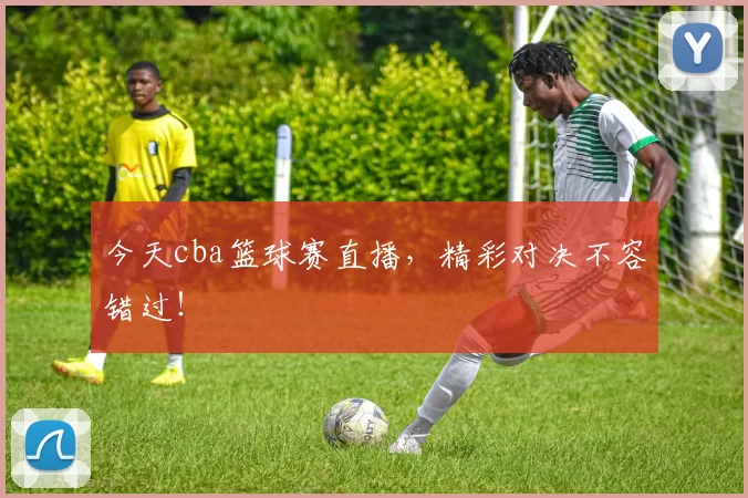 今天cba篮球赛直播,精彩对决不容错过!