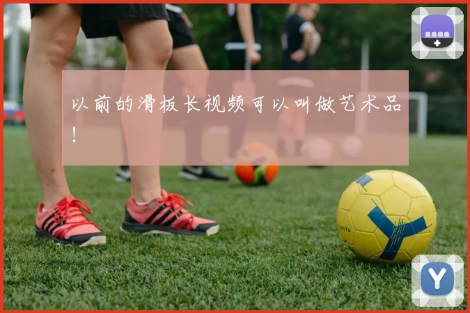 以前的滑板长视频可以叫做艺术品！