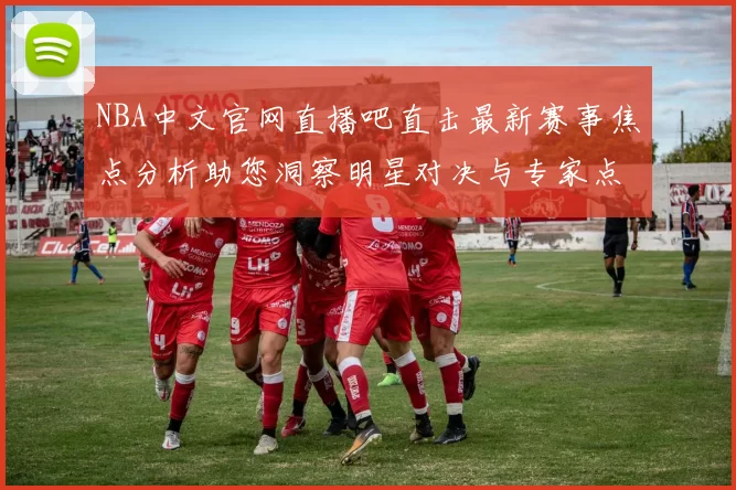 NBA中文官网直播吧直击最新赛事焦点分析助您洞察明星对决与专家点评