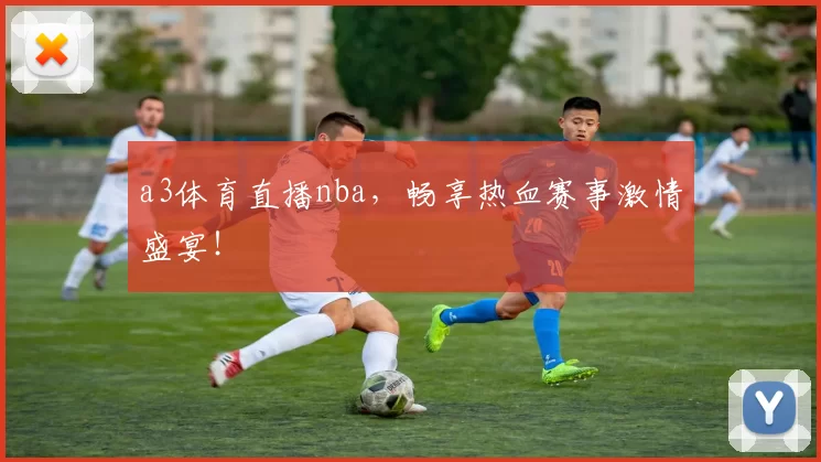 a3体育直播nba，畅享热血赛事激情盛宴！