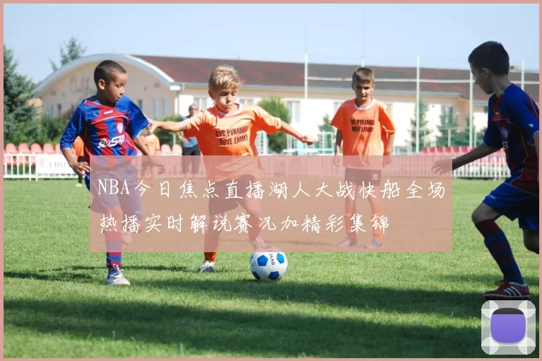 NBA今日焦点直播湖人大战快船全场热播实时解说赛况加精彩集锦